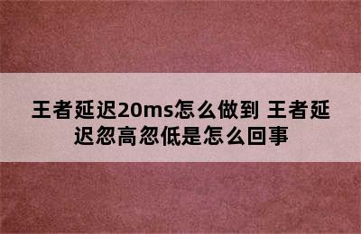 王者延迟20ms怎么做到 王者延迟忽高忽低是怎么回事